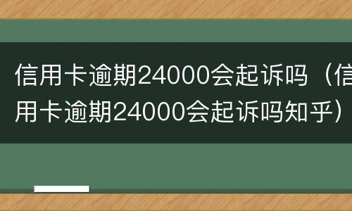 信用卡逾期24000会起诉吗（信用卡逾期24000会起诉吗知乎）