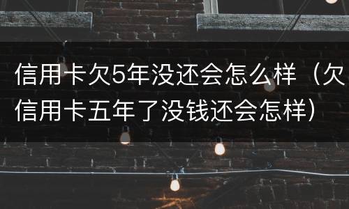 信用卡欠5年没还会怎么样（欠信用卡五年了没钱还会怎样）