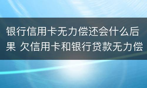 银行信用卡无力偿还会什么后果 欠信用卡和银行贷款无力偿还有什么结果
