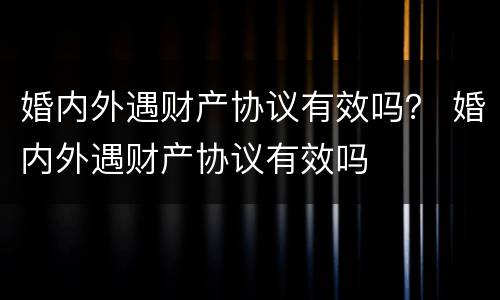 婚内外遇财产协议有效吗？ 婚内外遇财产协议有效吗