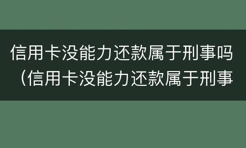 信用卡没能力还款属于刑事吗（信用卡没能力还款属于刑事吗还是民事）