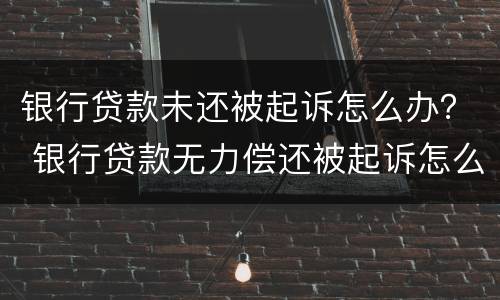 银行贷款未还被起诉怎么办？ 银行贷款无力偿还被起诉怎么办