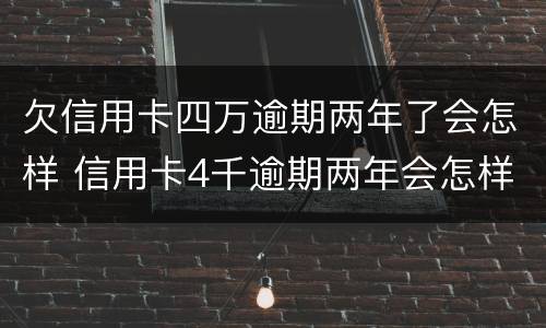 欠信用卡四万逾期两年了会怎样 信用卡4千逾期两年会怎样