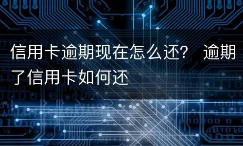 信用卡逾期现在怎么还？ 逾期了信用卡如何还