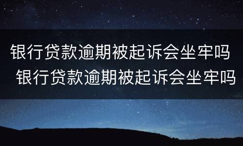 银行贷款逾期被起诉会坐牢吗 银行贷款逾期被起诉会坐牢吗