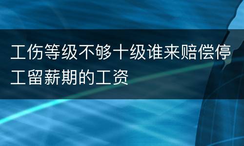 工伤等级不够十级谁来赔偿停工留薪期的工资