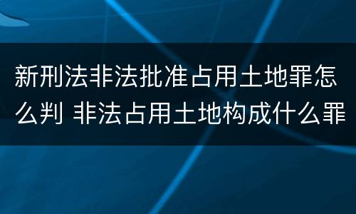新刑法非法批准占用土地罪怎么判 非法占用土地构成什么罪
