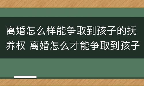 离婚怎么样能争取到孩子的抚养权 离婚怎么才能争取到孩子的抚养权