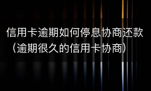 信用卡逾期如何停息协商还款（逾期很久的信用卡协商）