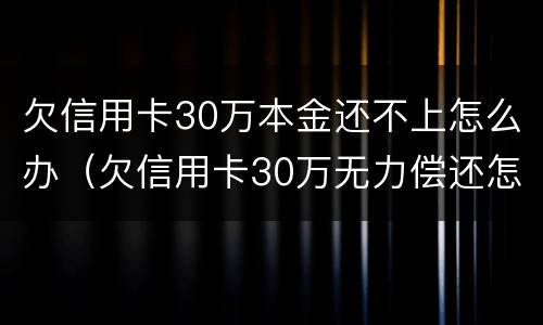 欠信用卡30万本金还不上怎么办（欠信用卡30万无力偿还怎么办）