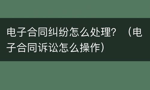 电子合同纠纷怎么处理？（电子合同诉讼怎么操作）