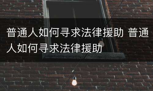 普通人如何寻求法律援助 普通人如何寻求法律援助