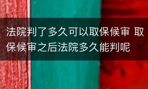 法院判了多久可以取保候审 取保候审之后法院多久能判呢