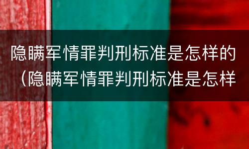 隐瞒军情罪判刑标准是怎样的（隐瞒军情罪判刑标准是怎样的案例）