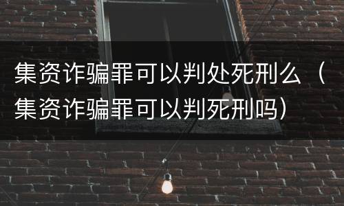 集资诈骗罪可以判处死刑么（集资诈骗罪可以判死刑吗）