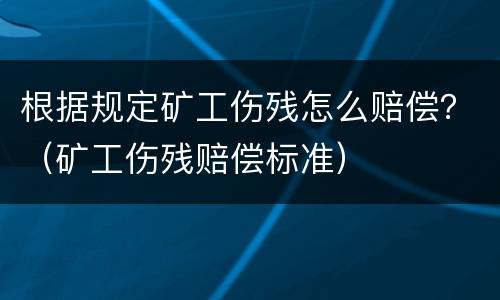 根据规定矿工伤残怎么赔偿？（矿工伤残赔偿标准）