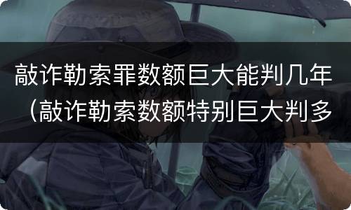敲诈勒索罪数额巨大能判几年（敲诈勒索数额特别巨大判多少年）