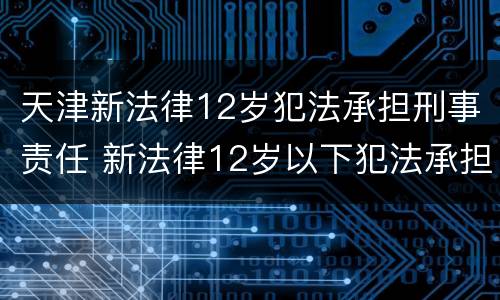 天津新法律12岁犯法承担刑事责任 新法律12岁以下犯法承担刑事责任