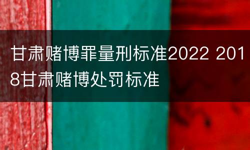 甘肃赌博罪量刑标准2022 2018甘肃赌博处罚标准