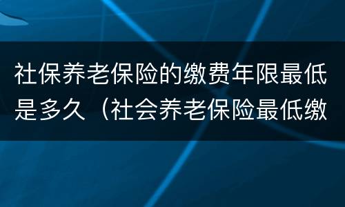 社保养老保险的缴费年限最低是多久（社会养老保险最低缴费年限）