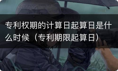 专利权期的计算日起算日是什么时候（专利期限起算日）
