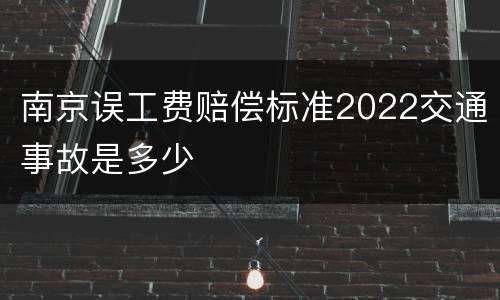 南京误工费赔偿标准2022交通事故是多少