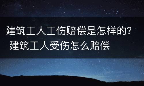 建筑工人工伤赔偿是怎样的？ 建筑工人受伤怎么赔偿