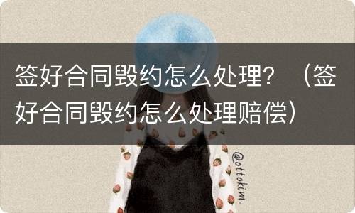 签好合同毁约怎么处理？（签好合同毁约怎么处理赔偿）