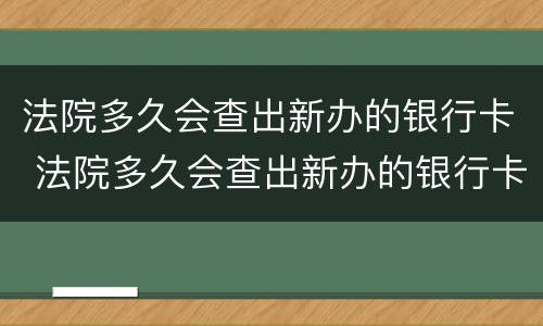法院多久会查出新办的银行卡 法院多久会查出新办的银行卡,会不会时时监控