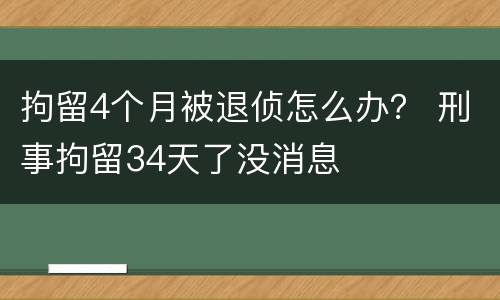 拘留4个月被退侦怎么办？ 刑事拘留34天了没消息