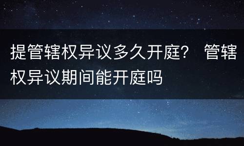 提管辖权异议多久开庭？ 管辖权异议期间能开庭吗