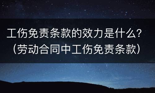 工伤免责条款的效力是什么？（劳动合同中工伤免责条款）