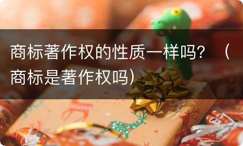 商标著作权的性质一样吗？（商标是著作权吗）