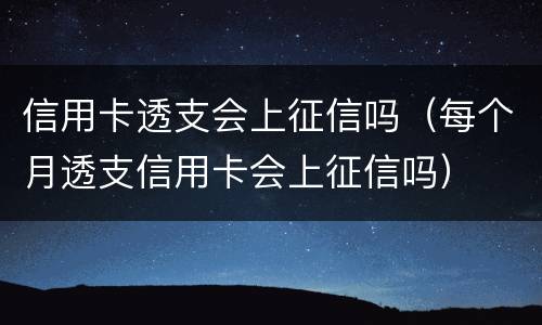信用卡透支会上征信吗（每个月透支信用卡会上征信吗）