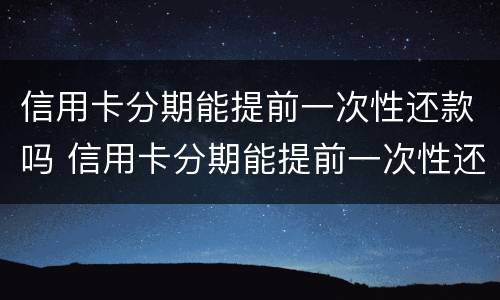 信用卡分期能提前一次性还款吗 信用卡分期能提前一次性还款吗