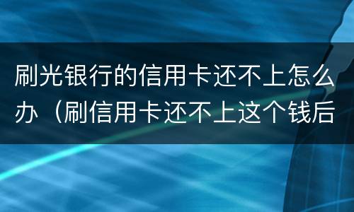 刷光银行的信用卡还不上怎么办（刷信用卡还不上这个钱后果什么怎样）
