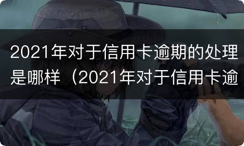 2021年对于信用卡逾期的处理是哪样（2021年对于信用卡逾期的处理是哪样规定）