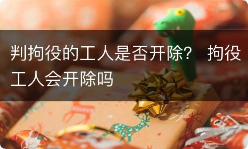 判拘役的工人是否开除？ 拘役工人会开除吗