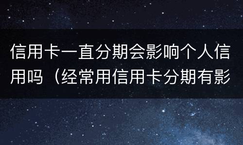 信用卡一直分期会影响个人信用吗（经常用信用卡分期有影响吗）