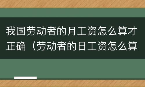 我国劳动者的月工资怎么算才正确（劳动者的日工资怎么算）