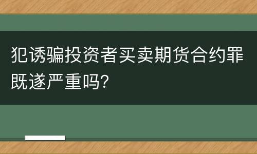 犯诱骗投资者买卖期货合约罪既遂严重吗？