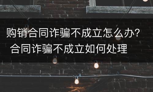 购销合同诈骗不成立怎么办？ 合同诈骗不成立如何处理