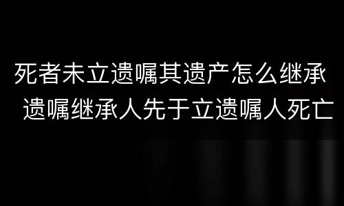 死者未立遗嘱其遗产怎么继承 遗嘱继承人先于立遗嘱人死亡