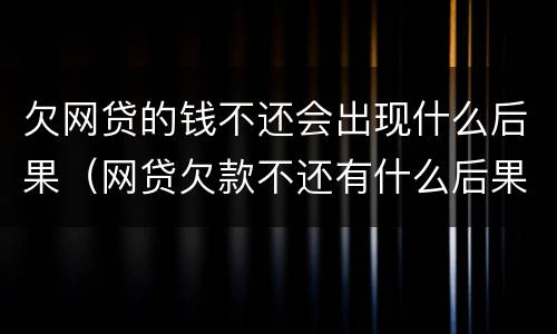欠网贷的钱不还会出现什么后果（网贷欠款不还有什么后果）