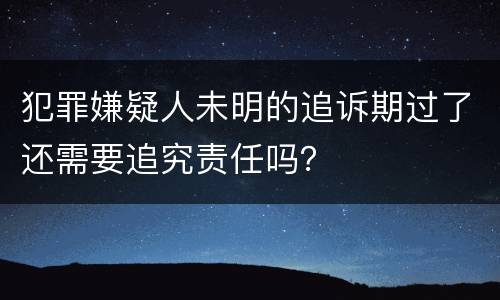 犯罪嫌疑人未明的追诉期过了还需要追究责任吗？