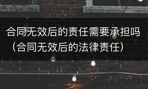 合同无效后的责任需要承担吗（合同无效后的法律责任）