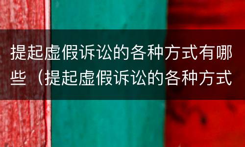 提起虚假诉讼的各种方式有哪些（提起虚假诉讼的各种方式有哪些类型）