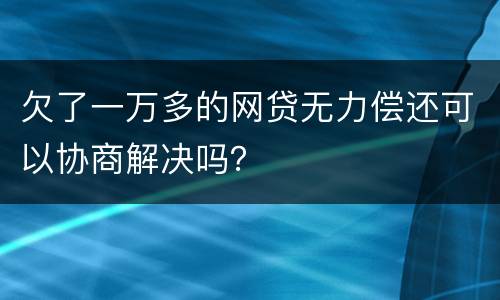 欠了一万多的网贷无力偿还可以协商解决吗？