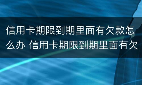 信用卡期限到期里面有欠款怎么办 信用卡期限到期里面有欠款怎么办理