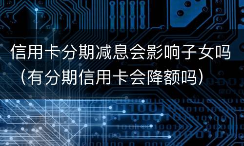 信用卡分期减息会影响子女吗（有分期信用卡会降额吗）